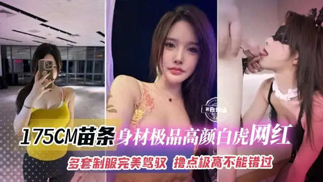 網紅黑料-175CM苗條身材極品高顏值白虎網紅，多套制服完美駕馭，擼點極高不能錯過的精彩