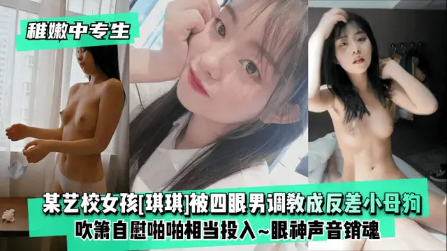 【稚嫩中專生】某藝校女孩[琪琪]被四眼男慢慢調教成反差