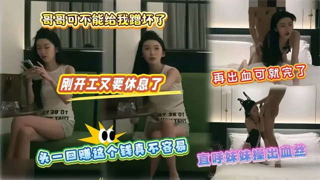 【探花】哥哥可不能給我蹭壞了再出血可就完了直呼妹妹操出血絲頭一回賺這個錢真不容易剛開工又要休息了