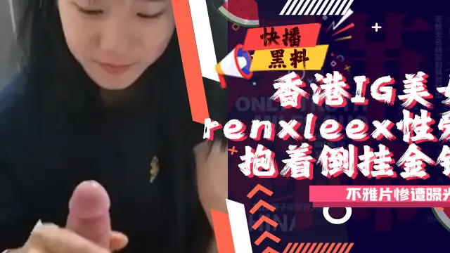 香港IG美女renxleex不雅片慘遭曝光