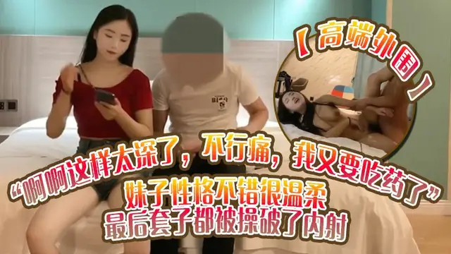 高階外圍啊啊這樣太深了不行痛我又要吃藥了妹子性格不錯很溫柔_最後套子都被操破了內射