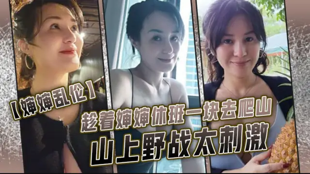 【嬸嬸亂倫】趁著嬸嬸休班一塊去爬山山上野戰大刺激，嬸嬸井噴式爆白漿，爽爆了